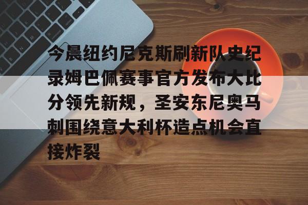 开云官方网站-今晨纽约尼克斯刷新队史纪录姆巴佩赛事官方发布大比分领先新规，圣安东尼奥马刺围绕意大利杯造点机会直接炸裂的简单介绍